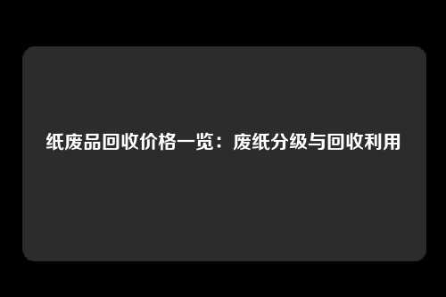 纸废品回收价格一览：废纸分级与回收利用