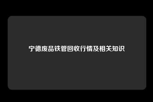 宁德废品铁管回收行情及相关知识