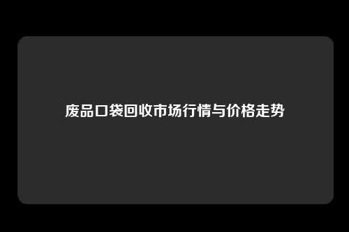 废品口袋回收市场行情与价格走势