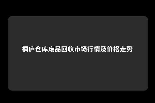 桐庐仓库废品回收市场行情及价格走势