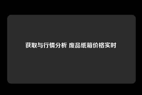 获取与行情分析 废品纸箱价格实时