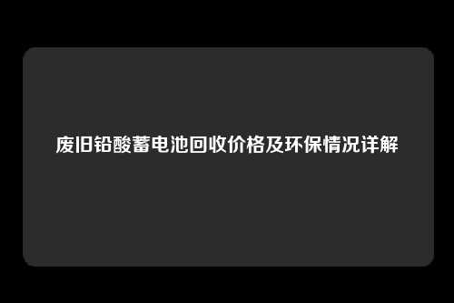 废旧铅酸蓄电池回收价格及环保情况详解