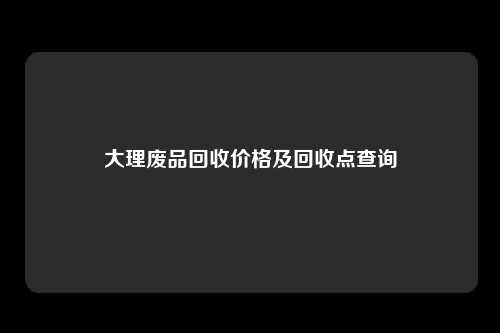 大理废品回收价格及回收点查询