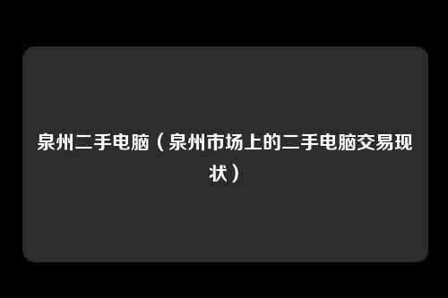 泉州二手电脑（泉州市场上的二手电脑交易现状）