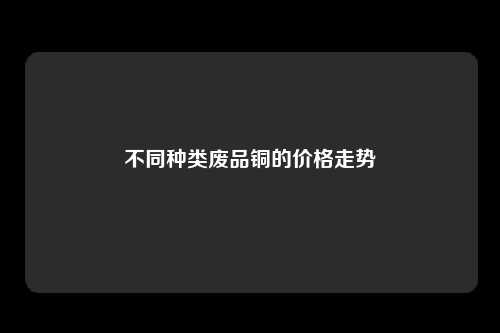 不同种类废品铜的价格走势