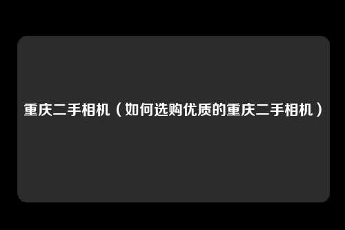 重庆二手相机（如何选购优质的重庆二手相机）