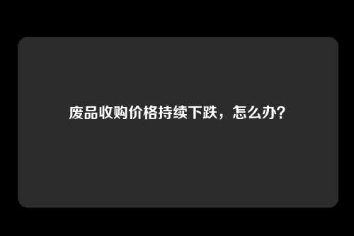 废品收购价格持续下跌，怎么办？