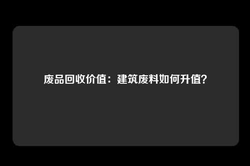 废品回收价值：建筑废料如何升值？