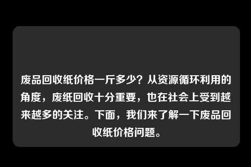 废品回收纸价格一斤多少？从资源循环利用的角度，废纸回收十分重要，也在社会上受到越来越多的关注。下面，我们来了解一下废品回收纸价格问题。