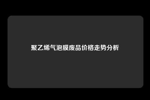 聚乙烯气泡膜废品价格走势分析