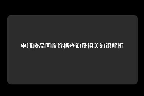 电瓶废品回收价格查询及相关知识解析