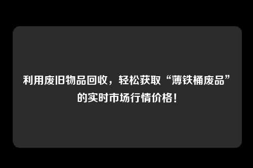 利用废旧物品回收，轻松获取“薄铁桶废品”的实时市场行情价格！