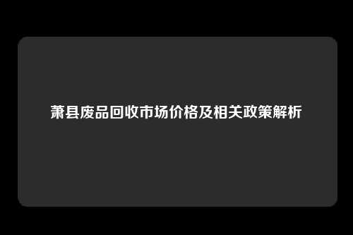 萧县废品回收市场价格及相关政策解析