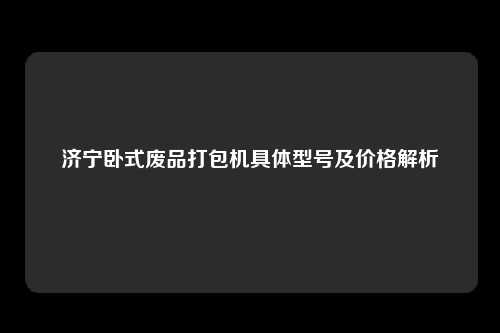 济宁卧式废品打包机具体型号及价格解析