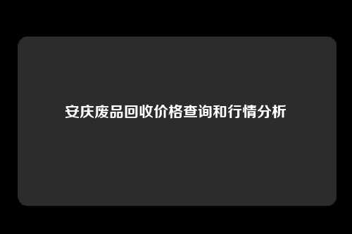 安庆废品回收价格查询和行情分析