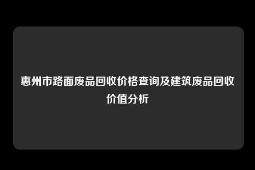 惠州市路面废品回收价格查询及建筑废品回收价值分析