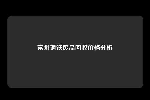 常州钢铁废品回收价格分析