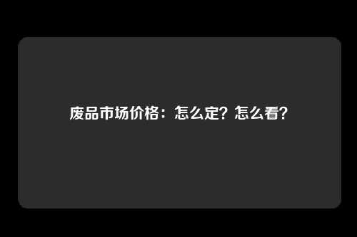 废品市场价格：怎么定？怎么看？