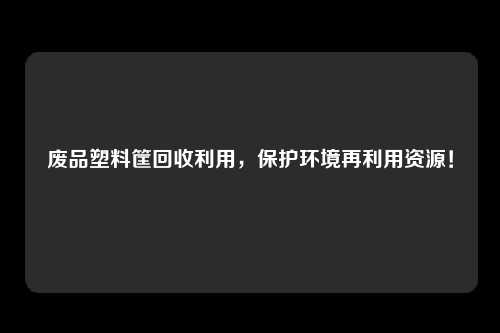 废品塑料筐回收利用，保护环境再利用资源！