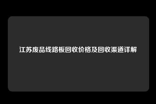 江苏废品线路板回收价格及回收渠道详解