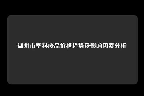 湖州市塑料废品价格趋势及影响因素分析