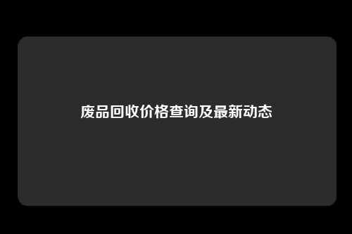 废品回收价格查询及最新动态