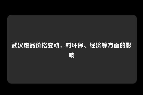 武汉废品价格变动，对环保、经济等方面的影响