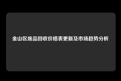 金山区废品回收价格表更新及市场趋势分析