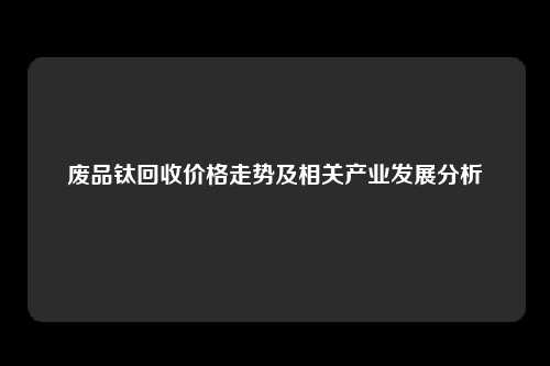 废品钛回收价格走势及相关产业发展分析