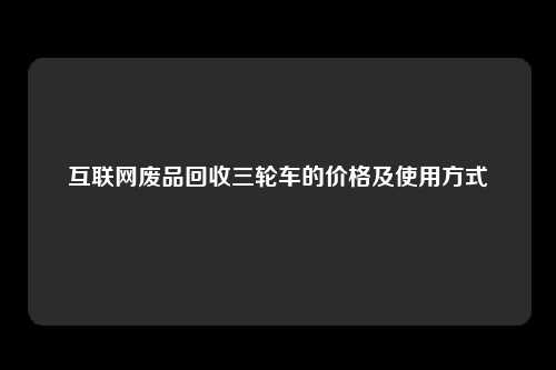 互联网废品回收三轮车的价格及使用方式