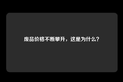 废品价格不断攀升，这是为什么？