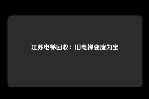 江苏电梯回收：旧电梯变废为宝