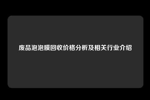 废品泡泡膜回收价格分析及相关行业介绍