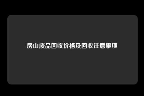 房山废品回收价格及回收注意事项