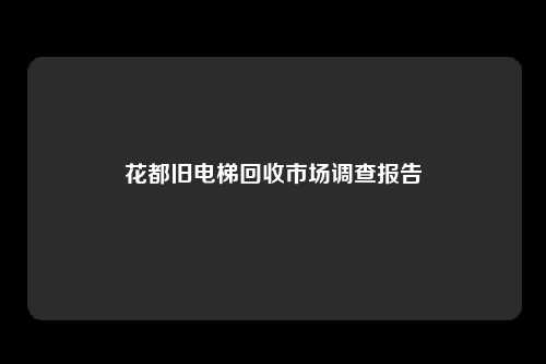 花都旧电梯回收市场调查报告