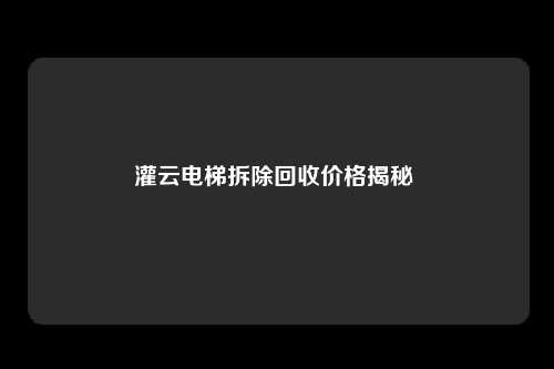 灌云电梯拆除回收价格揭秘 