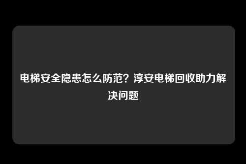 电梯安全隐患怎么防范？淳安电梯回收助力解决问题