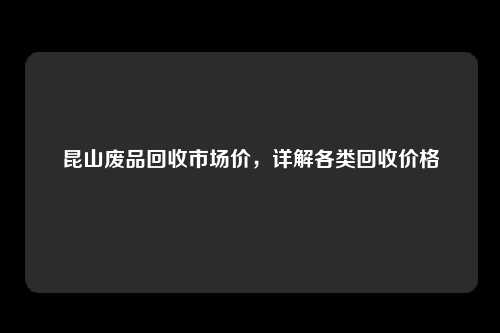 昆山废品回收市场价，详解各类回收价格