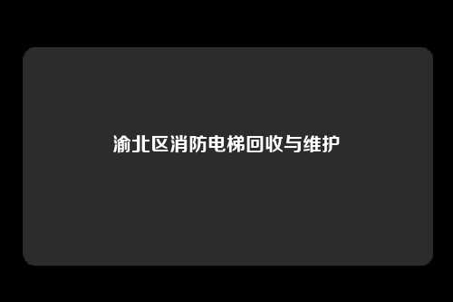 渝北区消防电梯回收与维护