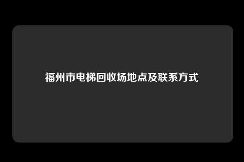 福州市电梯回收场地点及联系方式