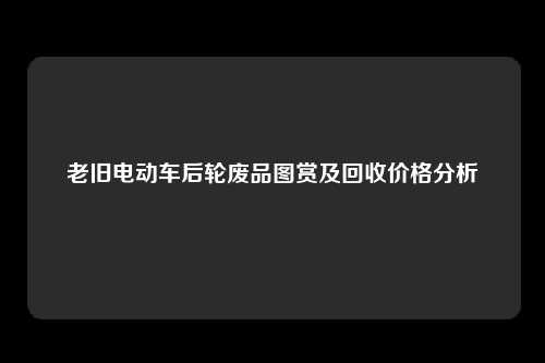 老旧电动车后轮废品图赏及回收价格分析