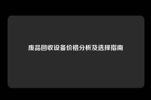 废品回收设备价格分析及选择指南