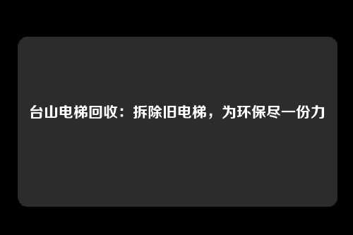 台山电梯回收：拆除旧电梯，为环保尽一份力