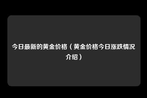 今日最新的黄金价格（黄金价格今日涨跌情况介绍）