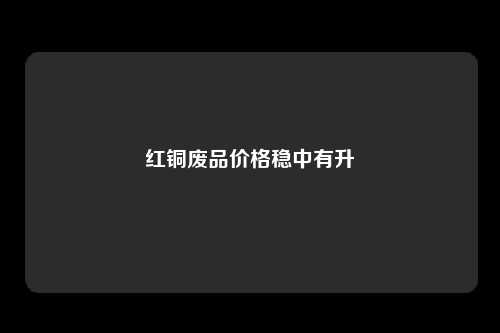 红铜废品价格稳中有升