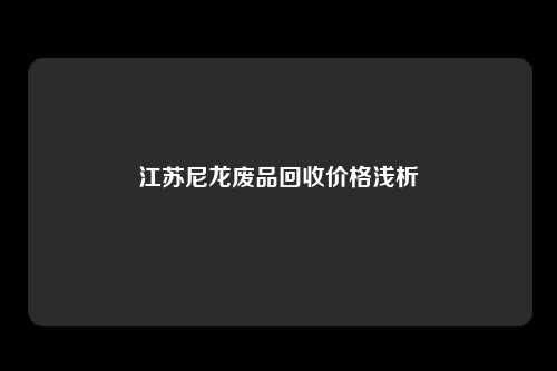 江苏尼龙废品回收价格浅析