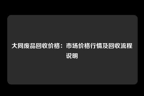 大同废品回收价格：市场价格行情及回收流程说明