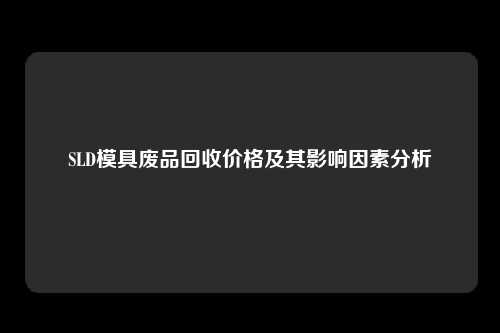 SLD模具废品回收价格及其影响因素分析