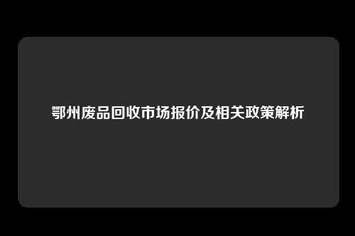 鄂州废品回收市场报价及相关政策解析