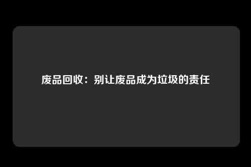 废品回收：别让废品成为垃圾的责任